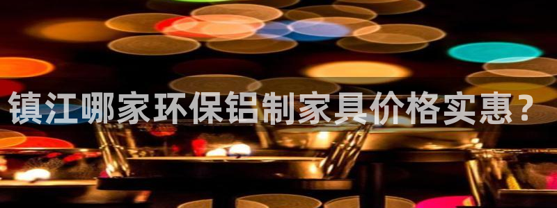 杏耀平台的专用通道：镇江哪家环保铝制家具价格实惠？