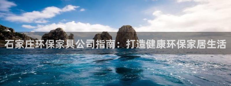 杏耀注册线路：石家庄环保家具公司指南：打造健康环保家居生活