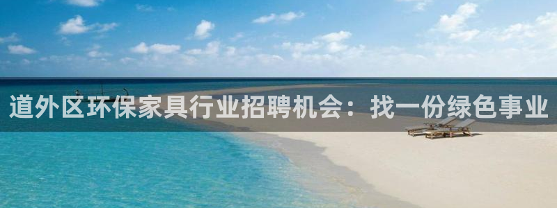 杏耀平台登陆地址：道外区环保家具行业招聘机会：找一份绿色事业