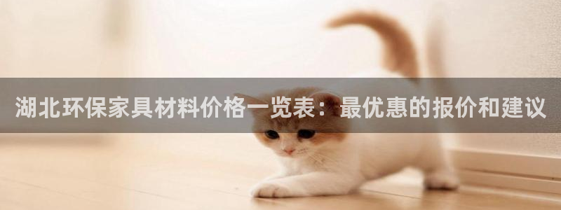 杏耀平台测：湖北环保家具材料价格一览表：最优惠的报价和建议