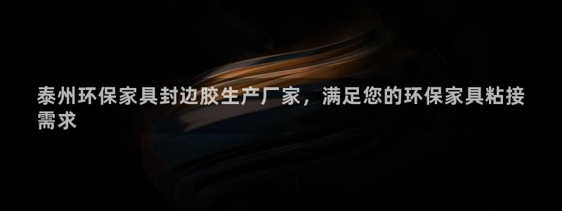 杏耀平台登陆测速：泰州环保家具封边胶生产厂家，满足您的环保家
