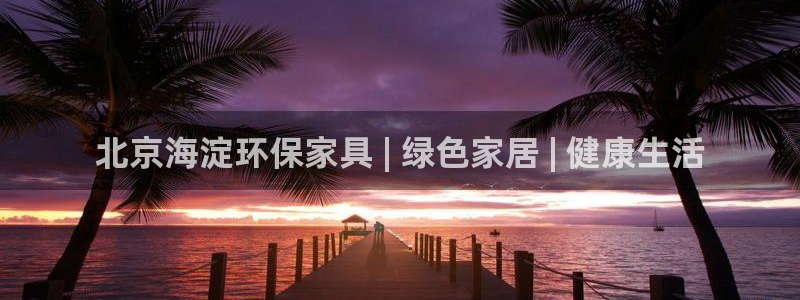 杏耀官方娱乐：北京海淀环保家具 | 绿色家居 | 健康生活