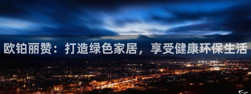 杏耀登入测速：欧铂丽赞：打造绿色家居，享受健康环保生活