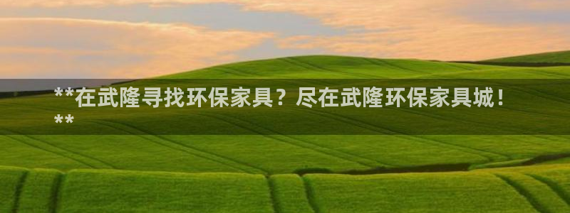 杏耀平台在线注册：**在武隆寻找环保家具？尽在武隆环保家具城