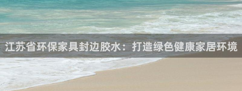 杏耀平台登陆测速：江苏省环保家具封边胶水：打造绿色健康家居环