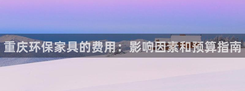 杏耀登录网页：重庆环保家具的费用：影响因素和预算指南