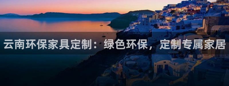 杏耀平台在哪里：云南环保家具定制：绿色环保，定制专属家居