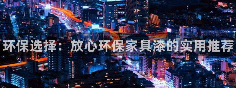 杏耀平台代理注册多少钱：环保选择：放心环保家具漆的实用推荐