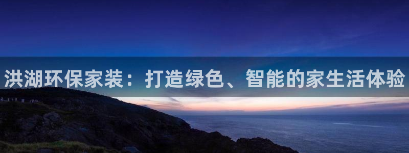 杏耀3代理：洪湖环保家装：打造绿色、智能的家生活体验