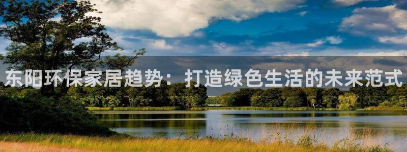 杏耀平台测速登陆：东阳环保家居趋势：打造绿色生活的未来范式