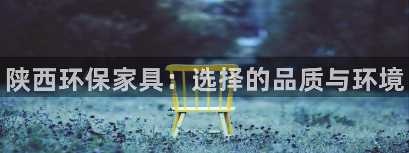 杏耀总代理：陕西环保家具：选择的品质与环境