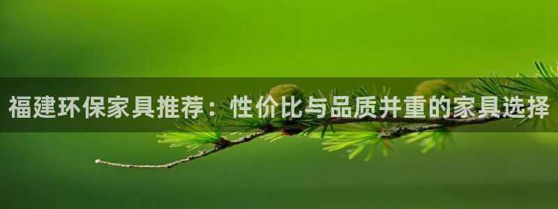 杏耀平台网站是什么：福建环保家具推荐：性价比与品质并重的家具