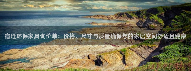 杏耀注册杏耀登陆：宿迁环保家具询价单：价格、尺寸与质量确保您